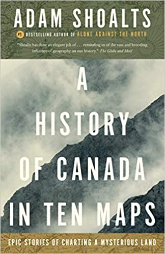 A History of Canada in Ten Maps - Adam Shoalts - 2017